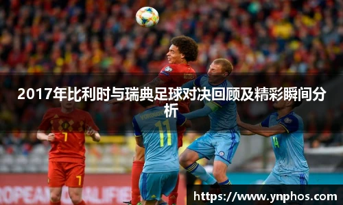 2017年比利时与瑞典足球对决回顾及精彩瞬间分析