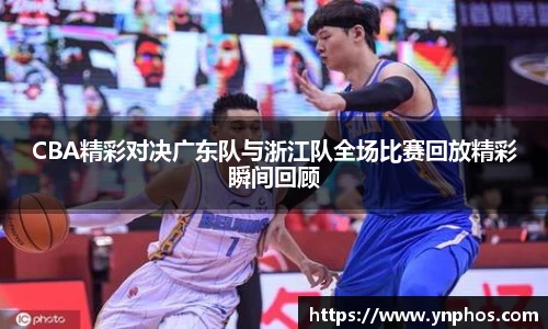 CBA精彩对决广东队与浙江队全场比赛回放精彩瞬间回顾