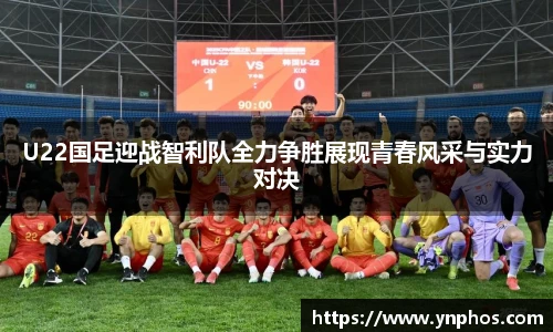 U22国足迎战智利队全力争胜展现青春风采与实力对决