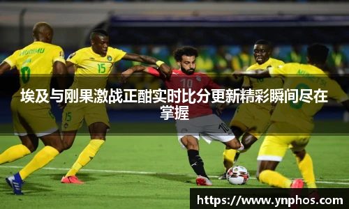 埃及与刚果激战正酣实时比分更新精彩瞬间尽在掌握