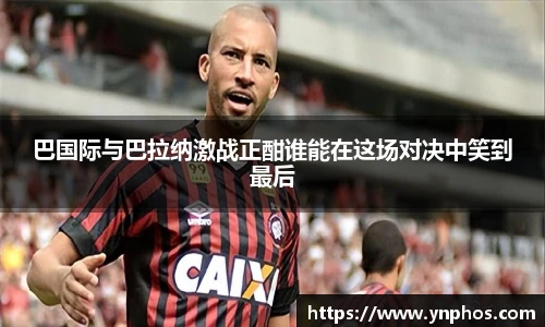 巴国际与巴拉纳激战正酣谁能在这场对决中笑到最后