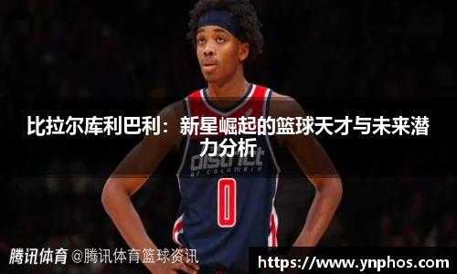 比拉尔库利巴利：新星崛起的篮球天才与未来潜力分析