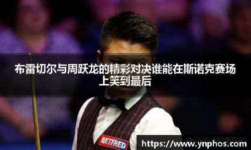 布雷切尔与周跃龙的精彩对决谁能在斯诺克赛场上笑到最后