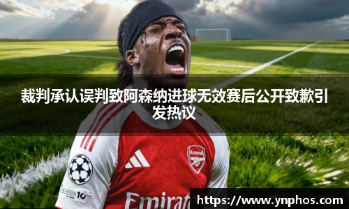 裁判承认误判致阿森纳进球无效赛后公开致歉引发热议